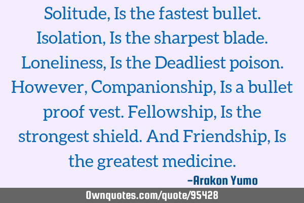 Solitude, Is the fastest bullet. Isolation, Is the sharpest blade. Loneliness, Is the Deadliest