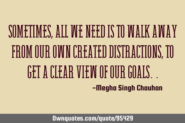 Sometimes, All we need is to walk away from our own created distractions, to get a clear view of
