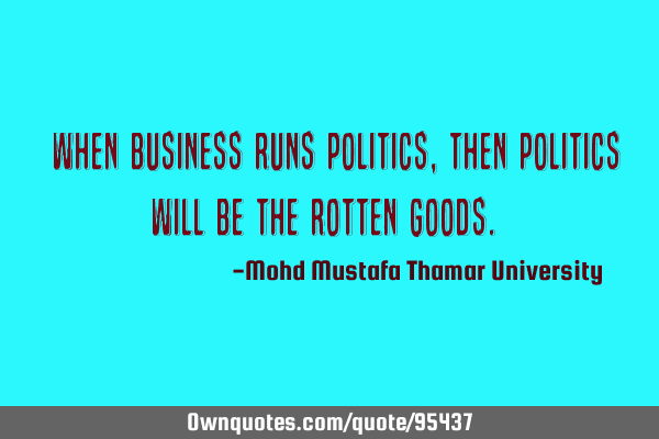 • When business runs politics, then politics will be the rotten goods.‎
