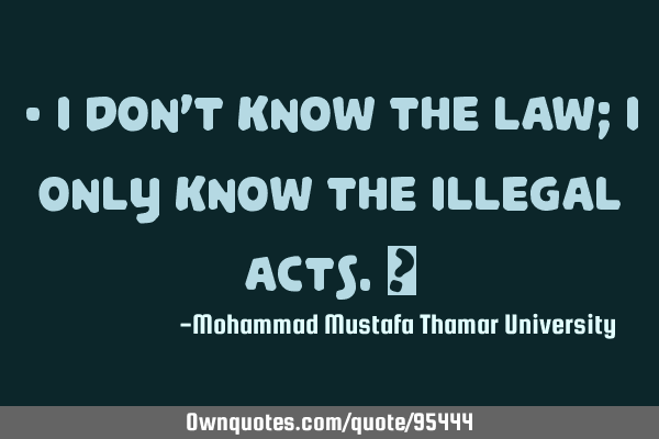 • I don’t know the law; I only know the illegal acts.‎