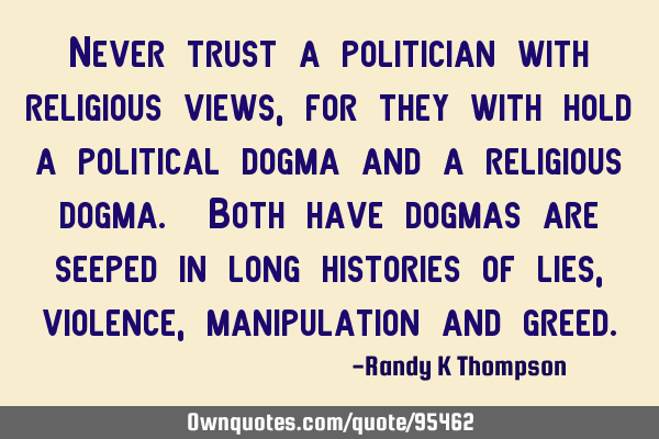Never trust a politician with religious views, for they with hold a political dogma and a religious