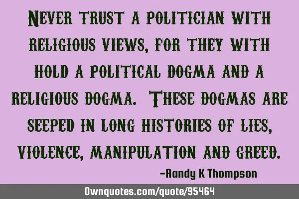 Never trust a politician with religious views, for they with hold a political dogma and a religious
