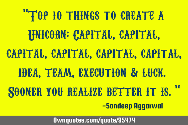 "Top 10 things to create a Unicorn: Capital, capital, capital, capital, capital, capital, idea,