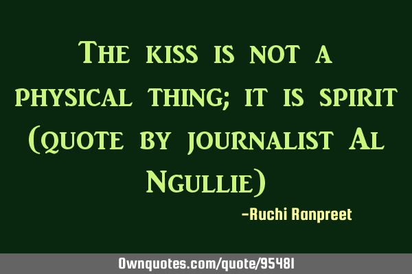 The kiss is not a physical thing; it is spirit (quote by journalist Al Ngullie)