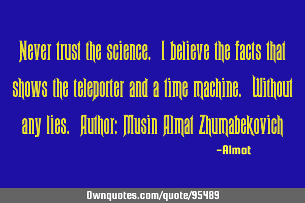 Never trust the science. I believe the facts that shows the teleporter and a time machine. Without