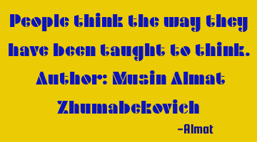 People think the way they have been taught to think. Author: Musin Almat Zhumabekovich