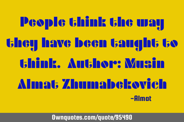 People think the way they have been taught to think. Author: Musin Almat Z