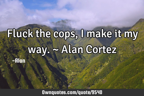 Fluck the cops, I make it my way. ~ Alan C