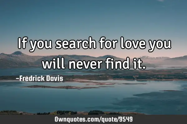 If you search for love you will never find