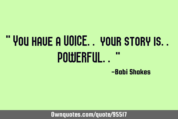 " You have a VOICE.. your story is.. POWERFUL.. "