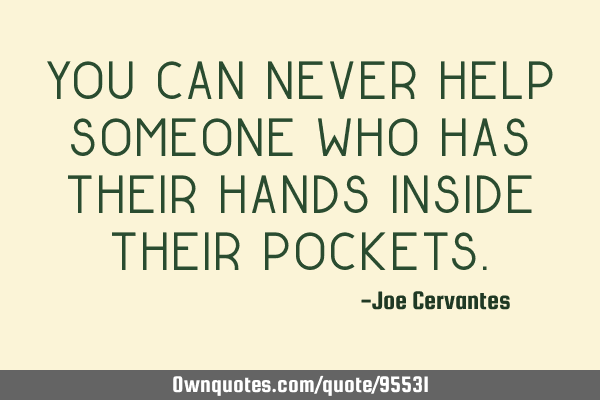 You can never help someone who has their hands inside their