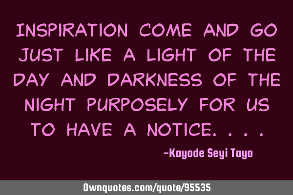 Inspiration come and go just like a light of the day and darkness of the night purposely for us to