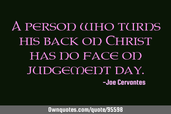 A person who turns his back on Christ has no face on judgement