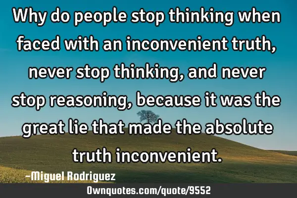 Why do people stop thinking when faced with an inconvenient truth, never stop thinking, and never