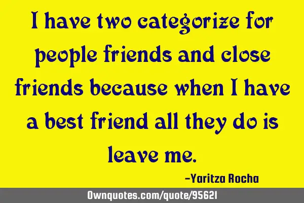 I have two categorize for people friends and close friends because when I have a best friend all