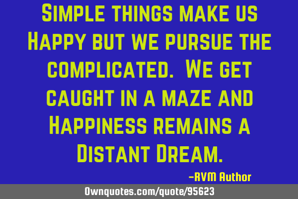 Simple things make us Happy but we pursue the complicated. We get caught in a maze and Happiness