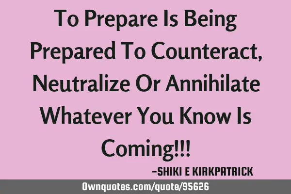 To Prepare Is Being Prepared To Counteract, Neutralize Or Annihilate Whatever You Know Is Coming!!!