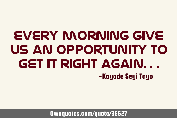 Every morning give us an opportunity to get it right
