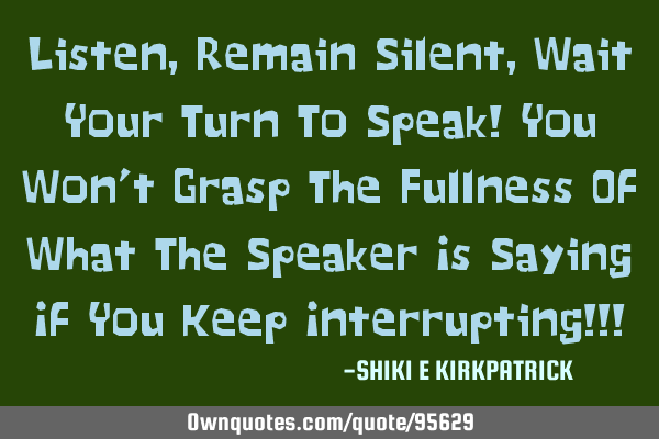 Listen, Remain Silent, Wait Your Turn To Speak! You Won