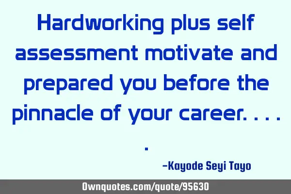 Hardworking plus self assessment motivate and prepared you before the pinnacle of your