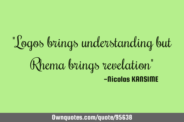 "Logos brings understanding but Rhema brings revelation"