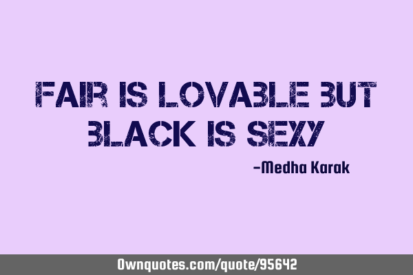 Fair is lovable but black is