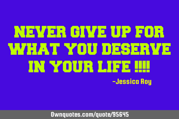 NEVER GIVE UP FOR WHAT YOU DESERVE IN YOUR LIFE !!!!