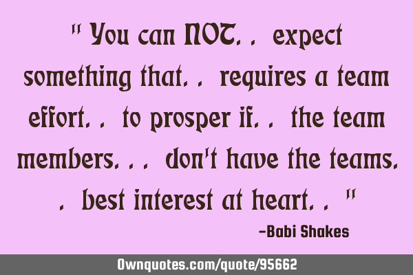 " You can NOT.. expect something that.. requires a team effort.. to prosper if.. the team