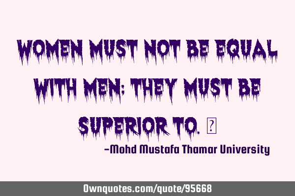 Women must not be equal with men; they must be superior to.‎