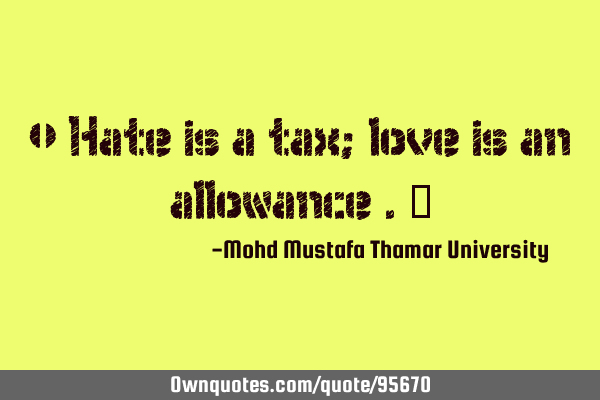 • Hate is a tax; love is an allowance .‎