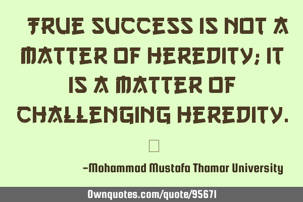 • True success is not a matter of heredity; it is a matter of challenging heredity.‎