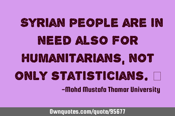 • Syrian people are in need also for humanitarians , not only statisticians.‎
