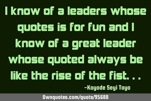 I know of a leaders whose quotes is for fun and I know of a great leader whose quoted always be