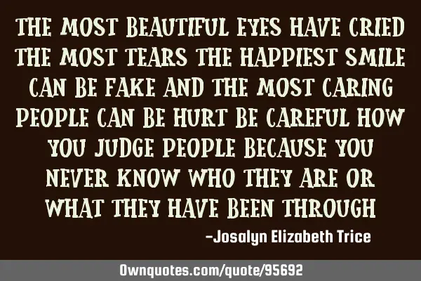 The most beautiful eyes have cried the most tears the happiest smile can be fake and the most