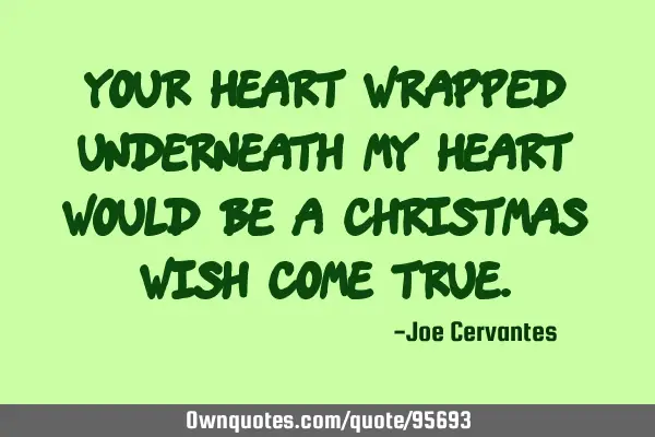 Your heart wrapped underneath my heart would be a Christmas wish come