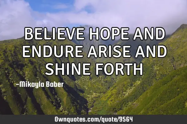 BELIEVE HOPE AND ENDURE ARISE AND SHINE FORTH