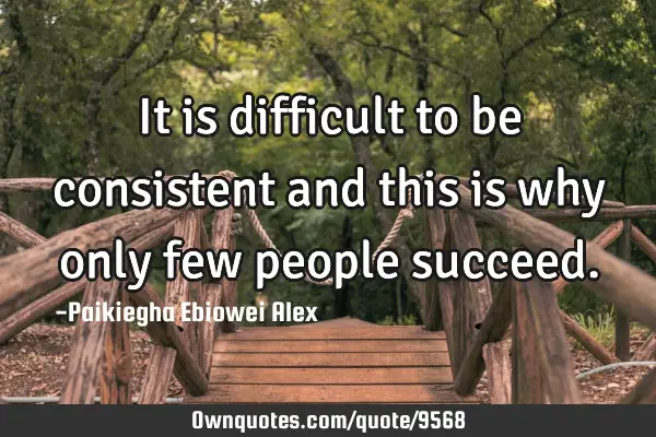 It is difficult to be consistent and this is why only few people