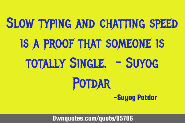 Slow typing and chatting speed is a proof that someone is totally Single. - Suyog P