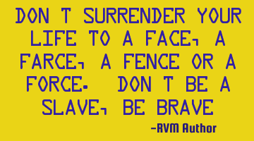 Don’t surrender your life to a Face, a Farce, a Fence or a Force. Don’t be a Slave, be Brave