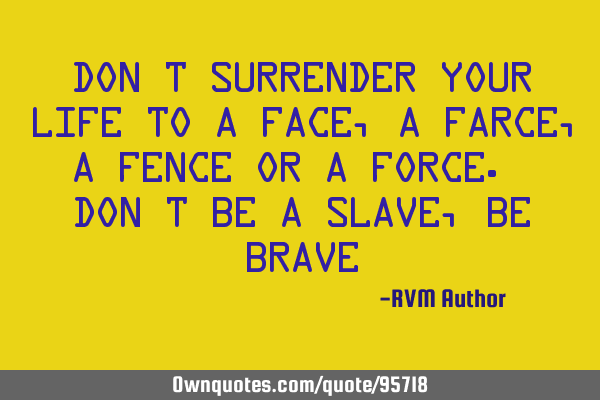 Don’t surrender your life to a Face, a Farce, a Fence or a Force. Don’t be a Slave, be B