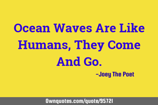 Ocean Waves Are Like Humans, They Come And G