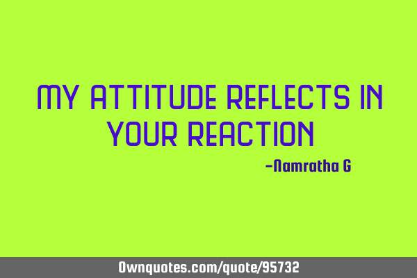 My attitude reflects in your