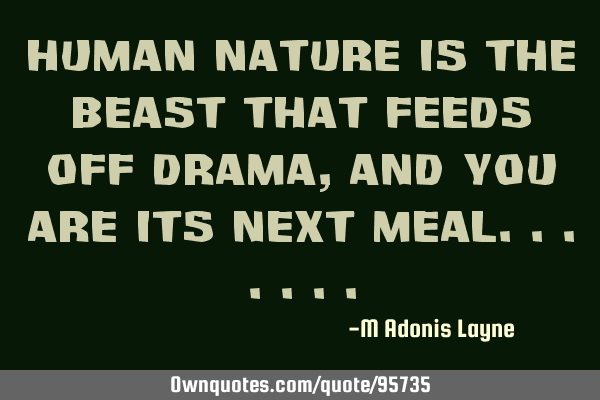 Human nature is the Beast that feeds off Drama, and you are its next