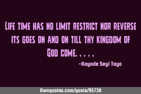 Life time has no limit restrict nor reverse its goes on and on till thy kingdom of God