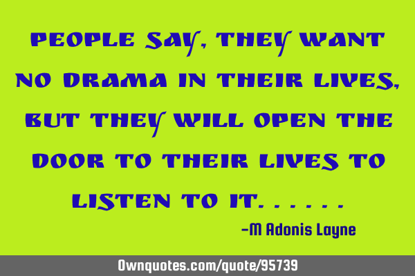 People say, they want no Drama in their lives, but they will open the door to their lives to listen