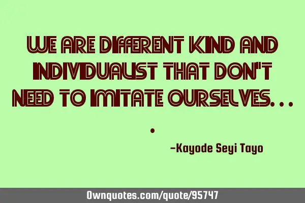 We are different kind and individualist that don