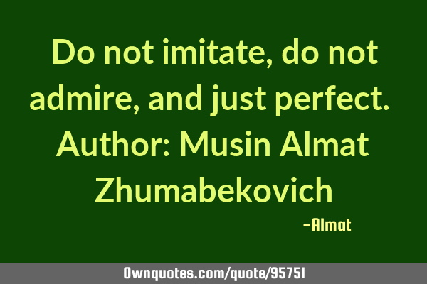 Do not imitate, do not admire, and just perfect. Author: Musin Almat Z