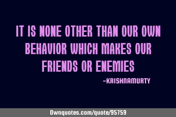 It is none other than our own behavior which makes our friends or