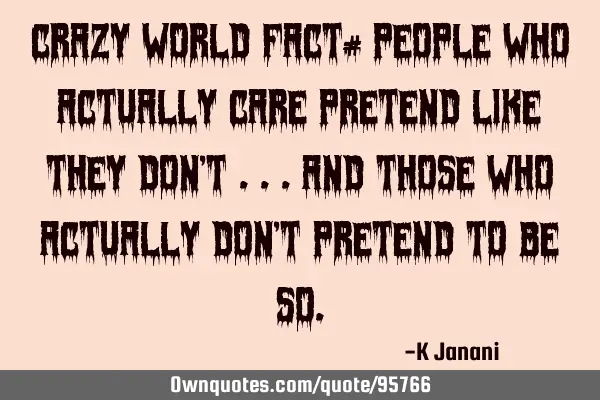 Crazy World fact# People who actually care pretend like they don