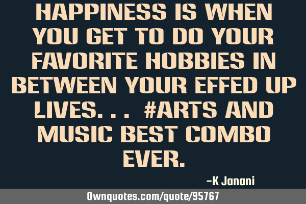 Happiness is when you get to do your favorite hobbies in between your effed up lives... #Arts and M
